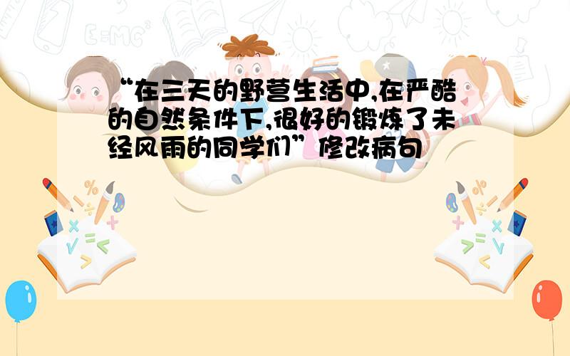 “在三天的野营生活中,在严酷的自然条件下,很好的锻炼了未经风雨的同学们”修改病句