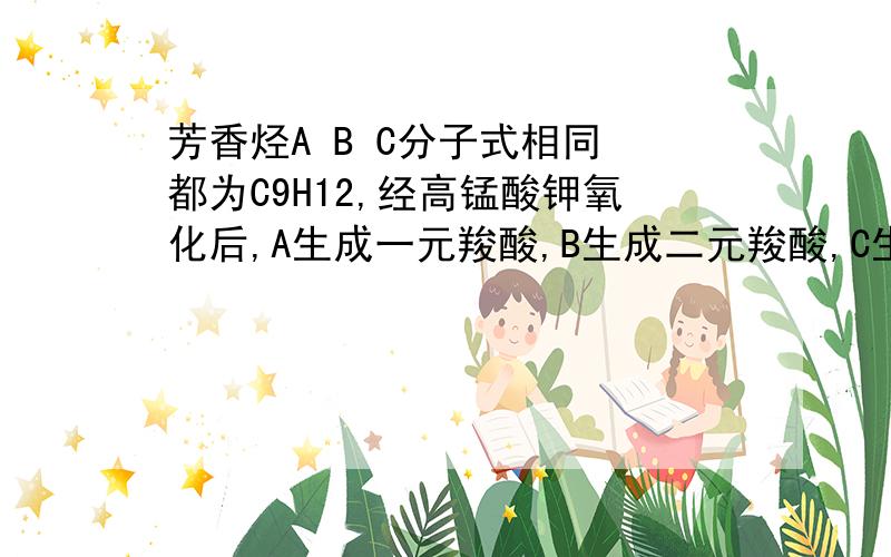 芳香烃A B C分子式相同 都为C9H12,经高锰酸钾氧化后,A生成一元羧酸,B生成二元羧酸,C生成三元羧酸.硝化时,A