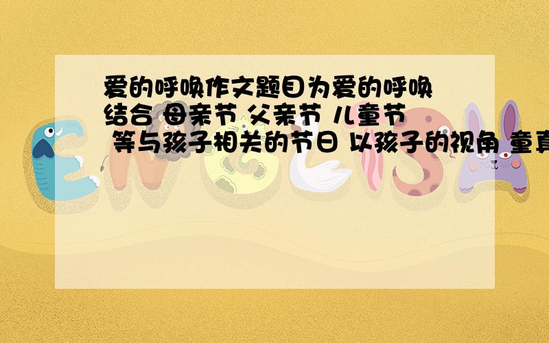 爱的呼唤作文题目为爱的呼唤 结合 母亲节 父亲节 儿童节 等与孩子相关的节日 以孩子的视角 童真的语言汇集成关爱父母 关