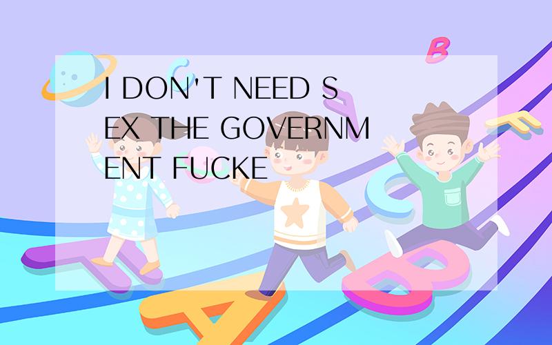 I DON'T NEED SEX THE GOVERNMENT FUCKE