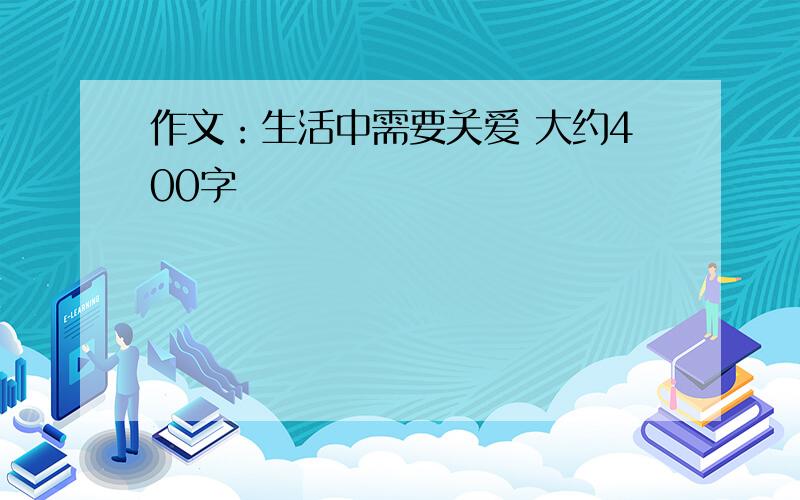 作文：生活中需要关爱 大约400字