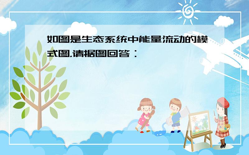 如图是生态系统中能量流动的模式图，请据图回答：