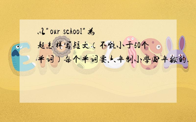 以”our school”为题怎样写短文（不能小于50个单词）每个单词要六年制小学四年级的.