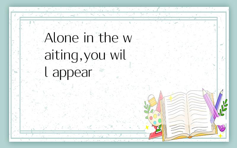 Alone in the waiting,you will appear