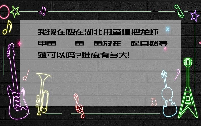 我现在想在湖北用鱼塘把龙虾、甲鱼、鳝鱼、鱼放在一起自然养殖可以吗?难度有多大!