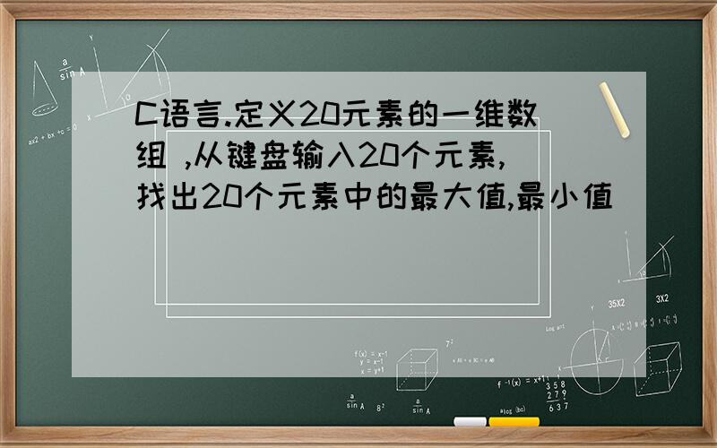 C语言.定义20元素的一维数组 ,从键盘输入20个元素,找出20个元素中的最大值,最小值