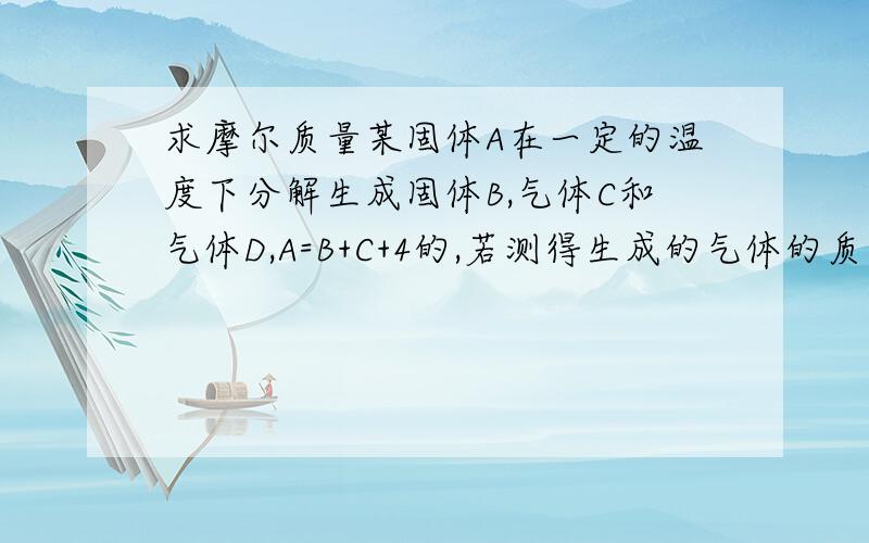 求摩尔质量某固体A在一定的温度下分解生成固体B,气体C和气体D,A=B+C+4的,若测得生成的气体的质量是同温同压下相同