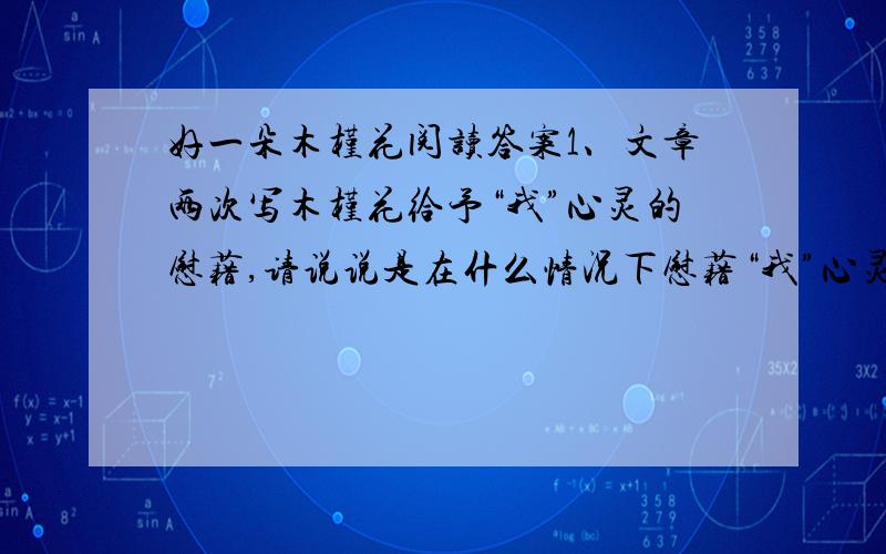 好一朵木槿花阅读答案1、文章两次写木槿花给予“我”心灵的慰藉,请说说是在什么情况下慰藉“我”心灵的慰藉的2、分析文中句子