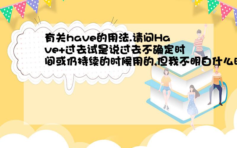 有关have的用法.请问Have+过去试是说过去不确定时间或仍持续的时候用的,但我不明白什么时候用Had+过去式和Has