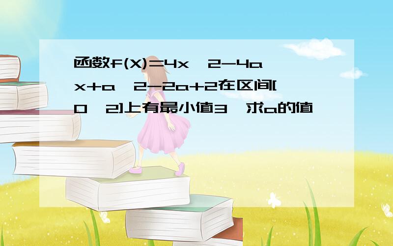 函数f(X)=4x^2-4ax+a^2-2a+2在区间[0,2]上有最小值3,求a的值