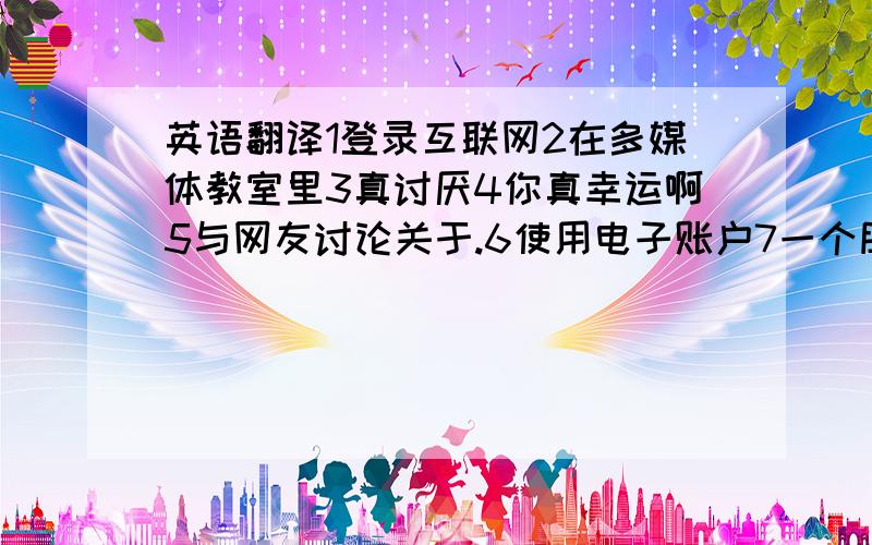 英语翻译1登录互联网2在多媒体教室里3真讨厌4你真幸运啊5与网友讨论关于.6使用电子账户7一个朋友应具备的重要素质8一个