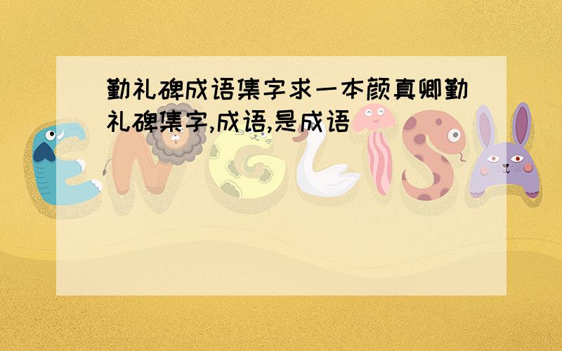 勤礼碑成语集字求一本颜真卿勤礼碑集字,成语,是成语