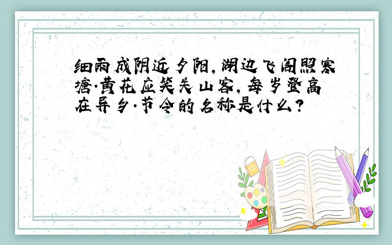 细雨成阴近夕阳,湖边飞阁照寒塘.黄花应笑关山客,每岁登高在异乡.节令的名称是什么?