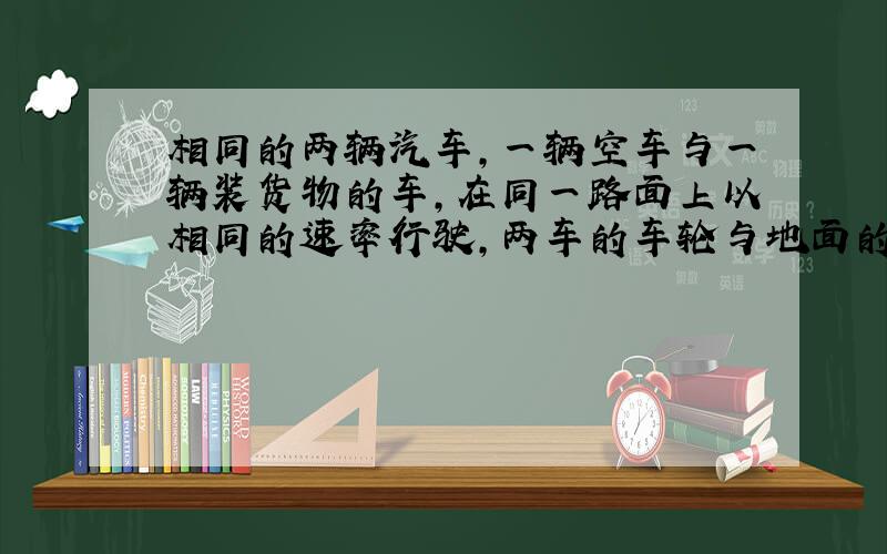 相同的两辆汽车，一辆空车与一辆装货物的车，在同一路面上以相同的速率行驶，两车的车轮与地面的动摩擦因数相同，当急刹车后（即