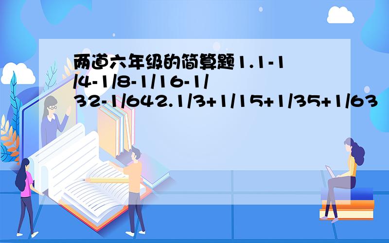 两道六年级的简算题1.1-1/4-1/8-1/16-1/32-1/642.1/3+1/15+1/35+1/63