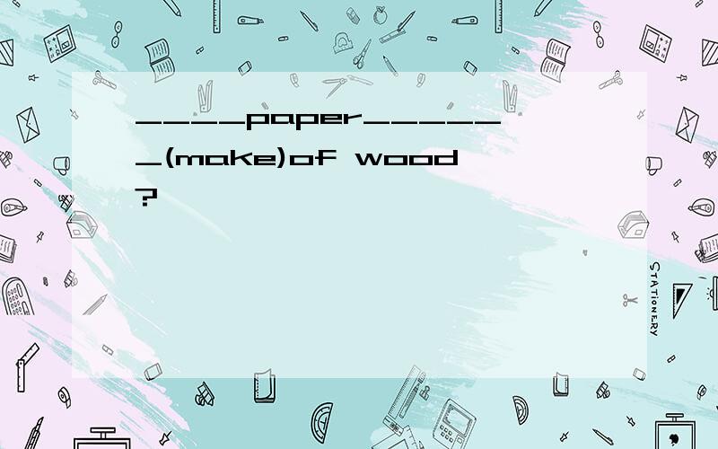 ____paper______(make)of wood?