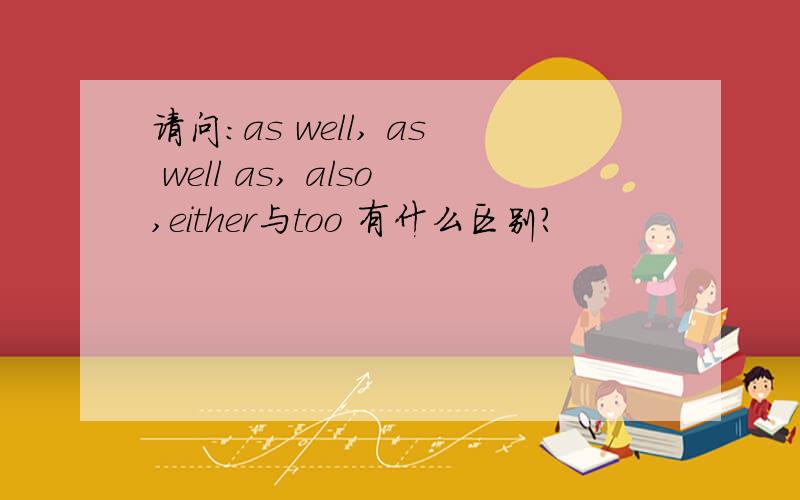 请问：as well, as well as, also,either与too 有什么区别?