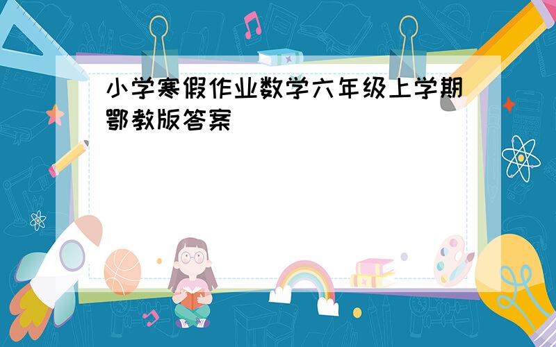 小学寒假作业数学六年级上学期鄂教版答案