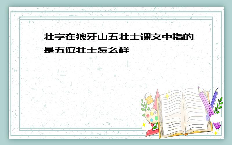 壮字在狼牙山五壮士课文中指的是五位壮士怎么样