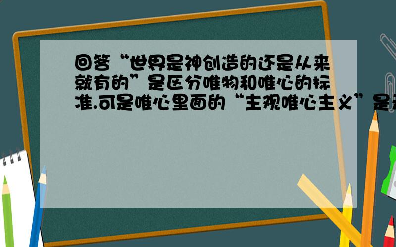 回答“世界是神创造的还是从来就有的”是区分唯物和唯心的标准.可是唯心里面的“主观唯心主义”是无神论