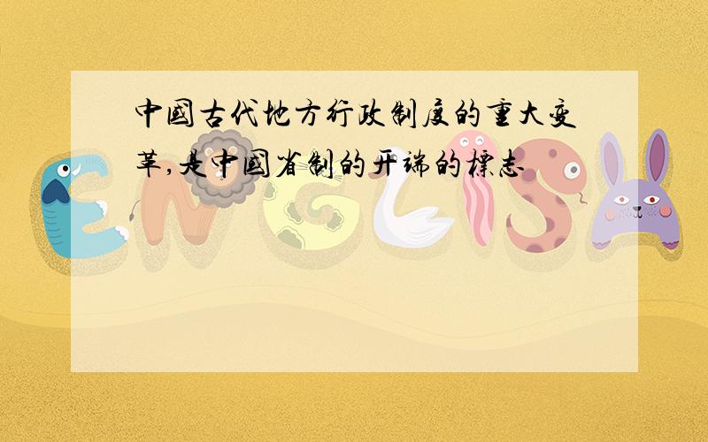 中国古代地方行政制度的重大变革,是中国省制的开端的标志