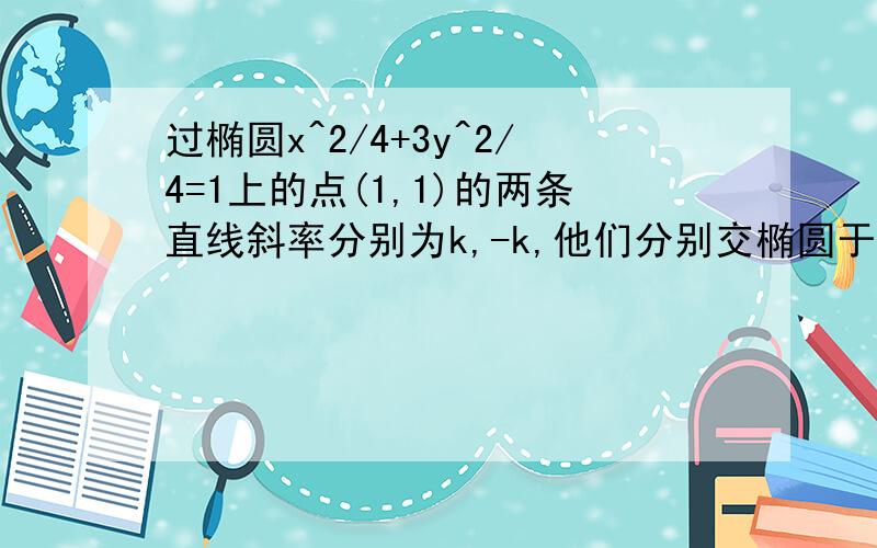 过椭圆x^2/4+3y^2/4=1上的点(1,1)的两条直线斜率分别为k,-k,他们分别交椭圆于M、N两点,求过MN两点