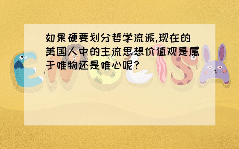 如果硬要划分哲学流派,现在的美国人中的主流思想价值观是属于唯物还是唯心呢?