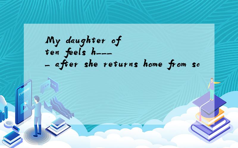 My daughter often feels h____ after she returns home from sc