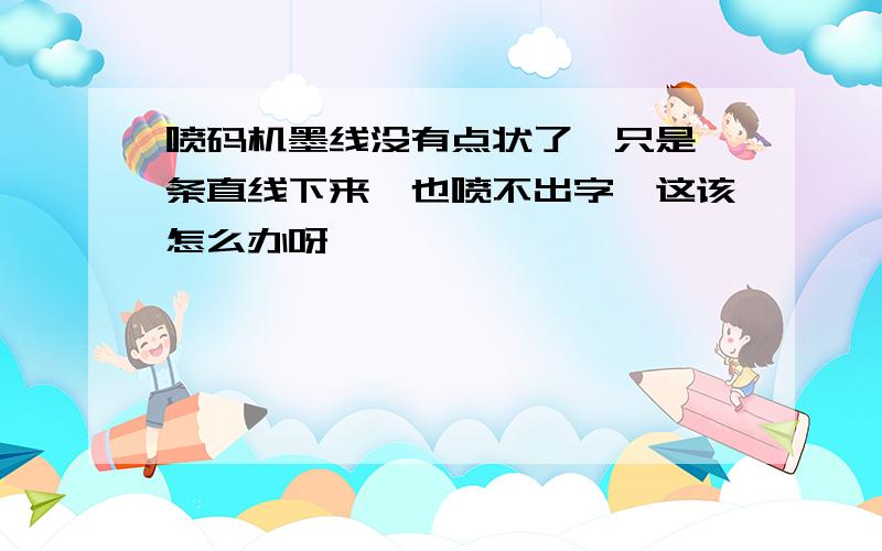 喷码机墨线没有点状了,只是一条直线下来,也喷不出字,这该怎么办呀