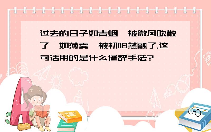 过去的日子如青烟,被微风吹散了,如薄雾,被初阳蒸融了.这句话用的是什么修辞手法?