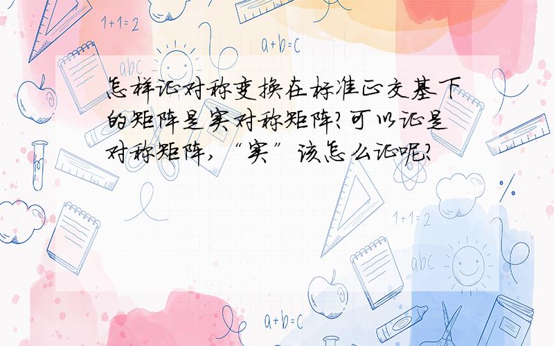 怎样证对称变换在标准正交基下的矩阵是实对称矩阵?可以证是对称矩阵,“实”该怎么证呢?