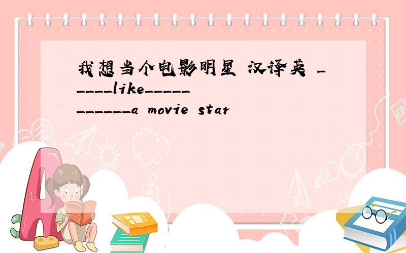 我想当个电影明星 汉译英 _____like_____ ______a movie star