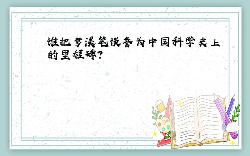 谁把梦溪笔谈誉为中国科学史上的里程碑?