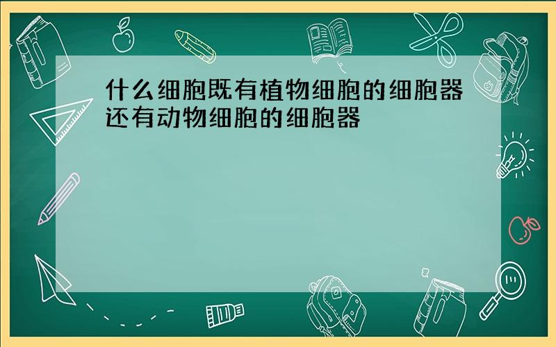 什么细胞既有植物细胞的细胞器还有动物细胞的细胞器