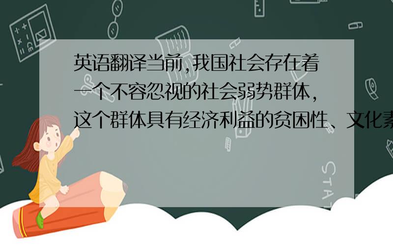 英语翻译当前,我国社会存在着一个不容忽视的社会弱势群体,这个群体具有经济利益的贫困性、文化素质的低水平性、生活质量的低层