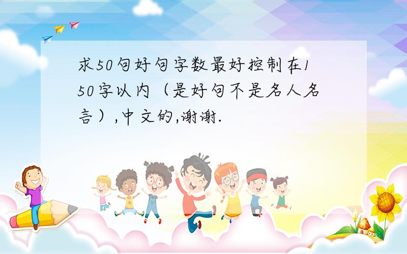 求50句好句字数最好控制在150字以内（是好句不是名人名言）,中文的,谢谢.