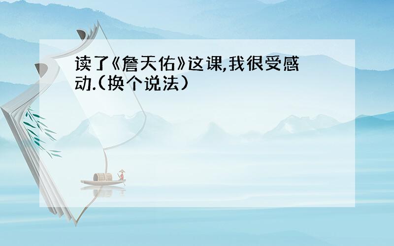 读了《詹天佑》这课,我很受感动.(换个说法)