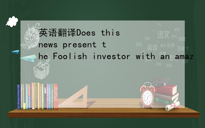 英语翻译Does this news present the Foolish investor with an amaz