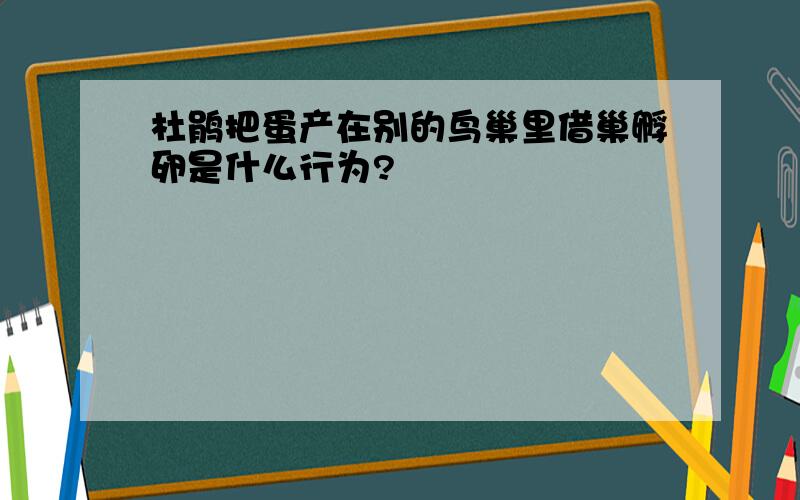 杜鹃把蛋产在别的鸟巢里借巢孵卵是什么行为?