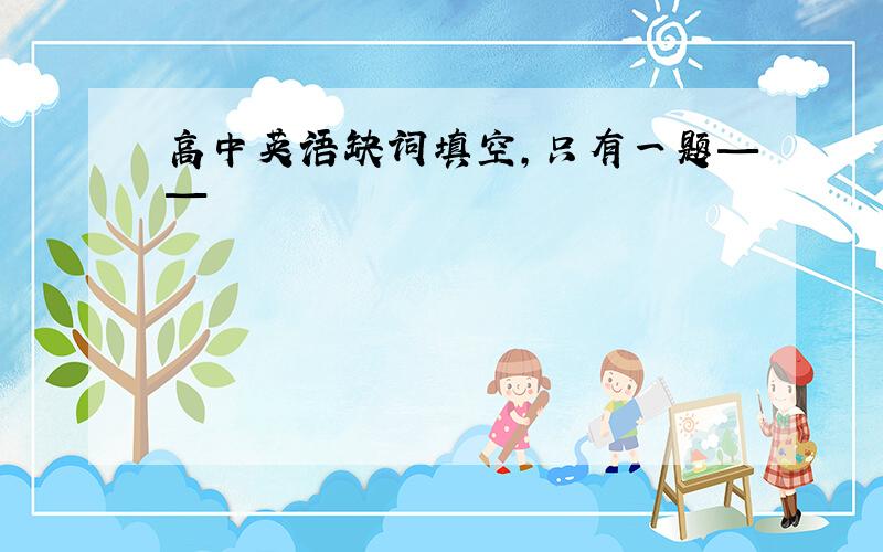 高中英语缺词填空,只有一题——