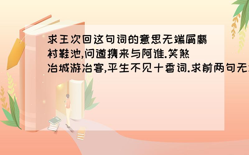 求王次回这句词的意思无端屑麝衬鞋池,问道携来与阿谁.笑煞冶城游冶客,平生不见十香词.求前两句无端屑麝衬鞋池,问道携来与阿