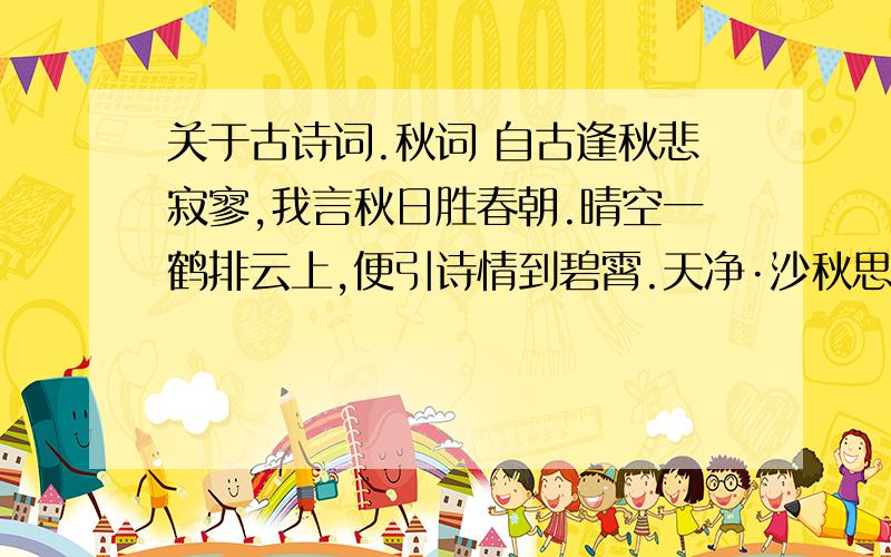 关于古诗词.秋词 自古逢秋悲寂寥,我言秋日胜春朝.晴空一鹤排云上,便引诗情到碧霄.天净·沙秋思 枯藤老树昏鸦,小桥流水人