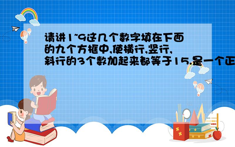 请讲1~9这几个数字填在下面的九个方框中,使横行,竖行,斜行的3个数加起来都等于15.是一个正方形啊!