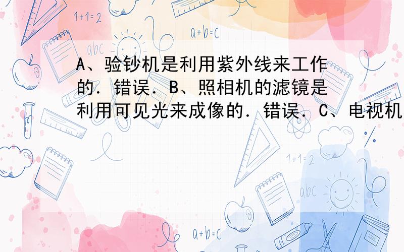 A、验钞机是利用紫外线来工作的．错误．B、照相机的滤镜是利用可见光来成像的．错误．C、电视机的遥控器可