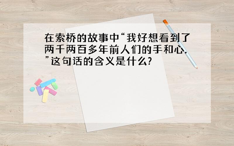 在索桥的故事中“我好想看到了两千两百多年前人们的手和心.”这句话的含义是什么?