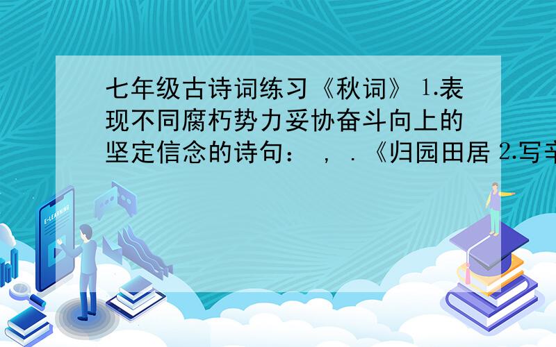 七年级古诗词练习《秋词》⒈表现不同腐朽势力妥协奋斗向上的坚定信念的诗句： , .《归园田居⒉写辛勤劳动的心情和感受的诗句