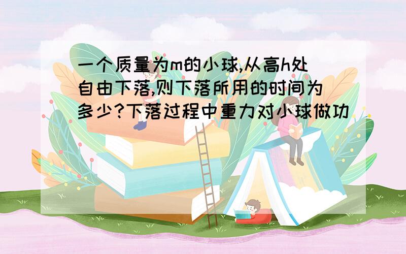 一个质量为m的小球,从高h处自由下落,则下落所用的时间为多少?下落过程中重力对小球做功