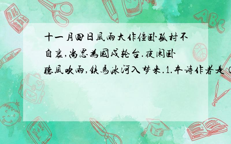 十一月四日风雨大作僵卧孤村不自哀,尚思为国戍轮台.夜阑卧听风吹雨,铁马冰河入梦来.1．本诗作者是（人名）,诗中表现诗人处