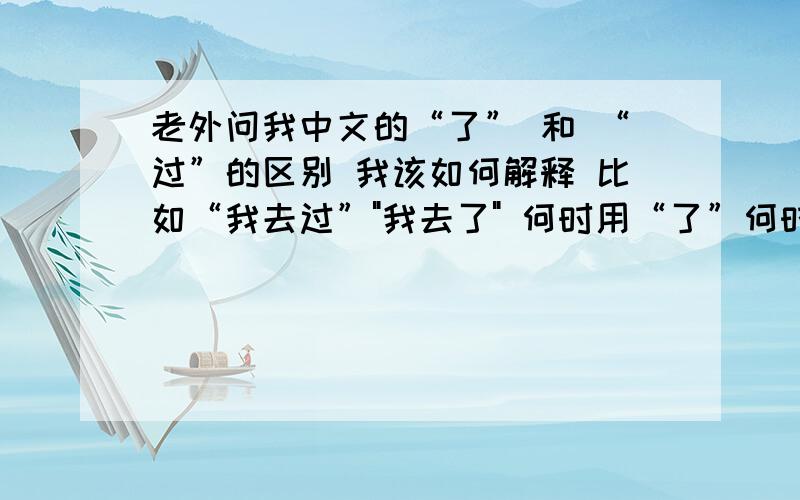 老外问我中文的“了” 和 “过”的区别 我该如何解释 比如“我去过”