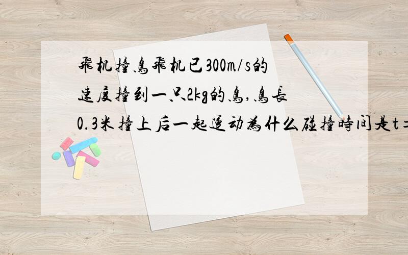 飞机撞鸟飞机已300m/s的速度撞到一只2kg的鸟,鸟长0.3米撞上后一起运动为什么碰撞时间是t=l((0+v)/2)=